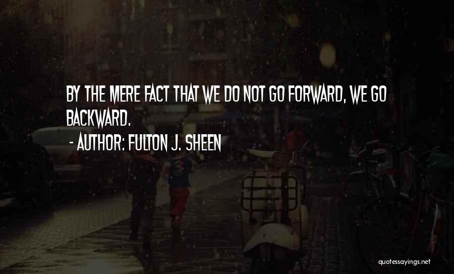 Fulton J. Sheen Quotes: By The Mere Fact That We Do Not Go Forward, We Go Backward.