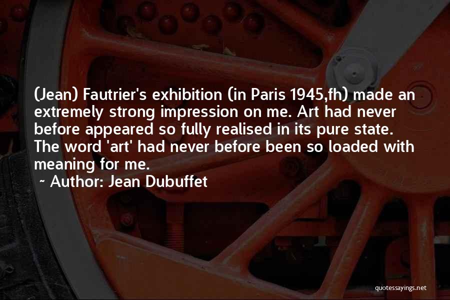 Jean Dubuffet Quotes: (jean) Fautrier's Exhibition (in Paris 1945,fh) Made An Extremely Strong Impression On Me. Art Had Never Before Appeared So Fully