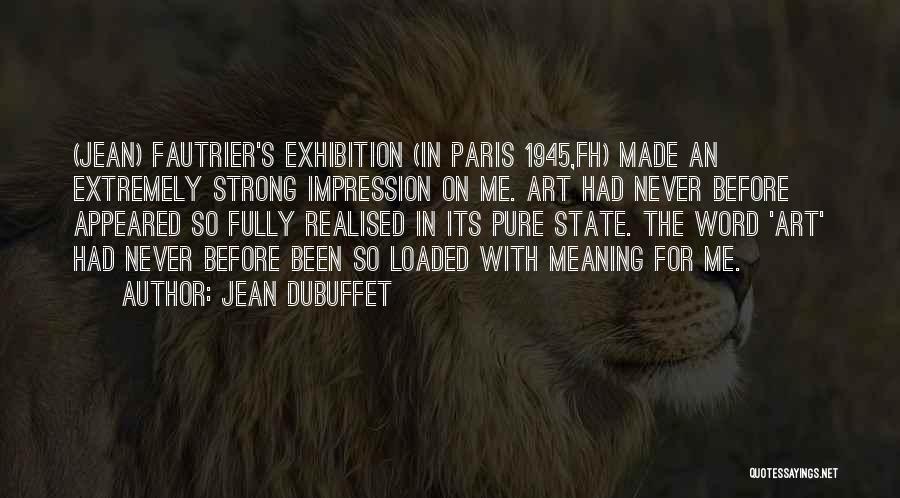 Jean Dubuffet Quotes: (jean) Fautrier's Exhibition (in Paris 1945,fh) Made An Extremely Strong Impression On Me. Art Had Never Before Appeared So Fully