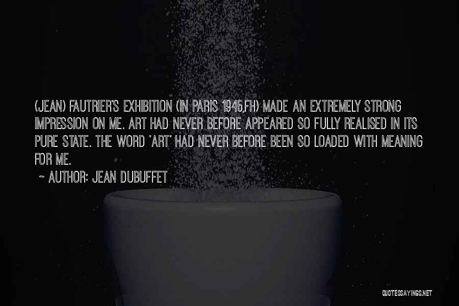 Jean Dubuffet Quotes: (jean) Fautrier's Exhibition (in Paris 1945,fh) Made An Extremely Strong Impression On Me. Art Had Never Before Appeared So Fully