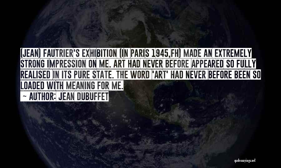 Jean Dubuffet Quotes: (jean) Fautrier's Exhibition (in Paris 1945,fh) Made An Extremely Strong Impression On Me. Art Had Never Before Appeared So Fully