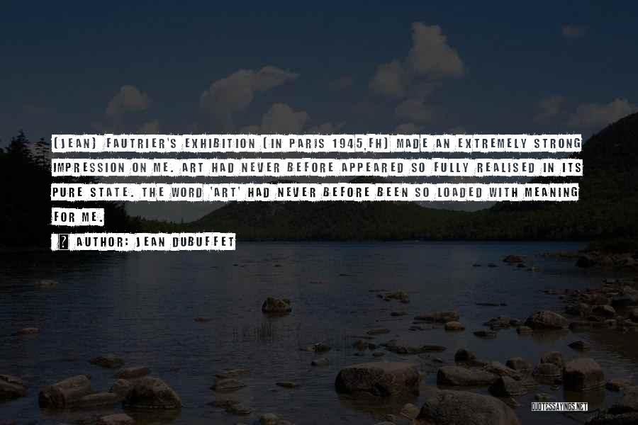 Jean Dubuffet Quotes: (jean) Fautrier's Exhibition (in Paris 1945,fh) Made An Extremely Strong Impression On Me. Art Had Never Before Appeared So Fully