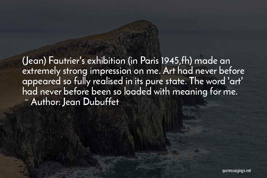 Jean Dubuffet Quotes: (jean) Fautrier's Exhibition (in Paris 1945,fh) Made An Extremely Strong Impression On Me. Art Had Never Before Appeared So Fully