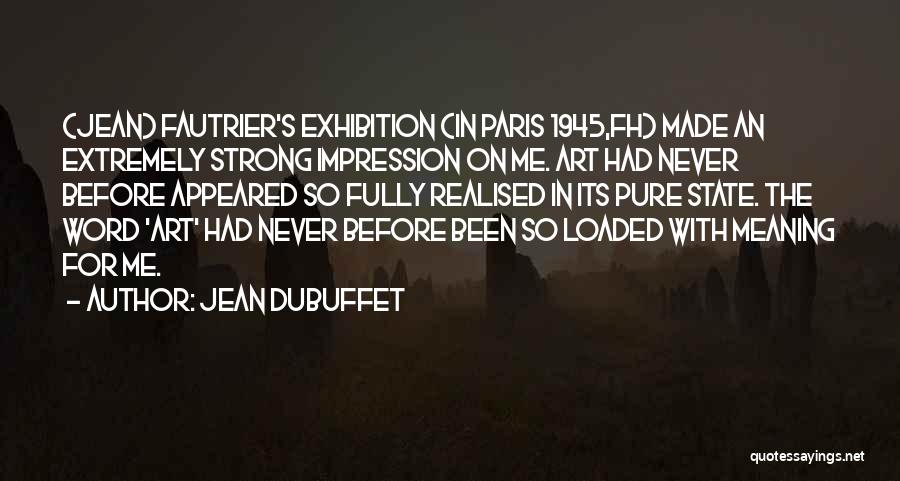 Jean Dubuffet Quotes: (jean) Fautrier's Exhibition (in Paris 1945,fh) Made An Extremely Strong Impression On Me. Art Had Never Before Appeared So Fully