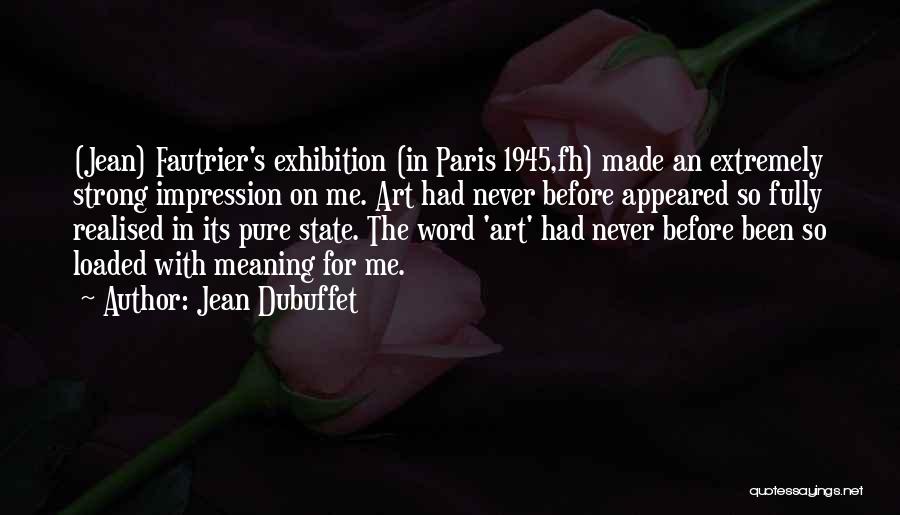 Jean Dubuffet Quotes: (jean) Fautrier's Exhibition (in Paris 1945,fh) Made An Extremely Strong Impression On Me. Art Had Never Before Appeared So Fully