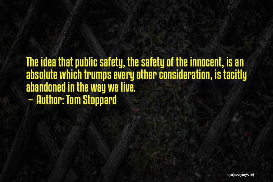 Tom Stoppard Quotes: The Idea That Public Safety, The Safety Of The Innocent, Is An Absolute Which Trumps Every Other Consideration, Is Tacitly