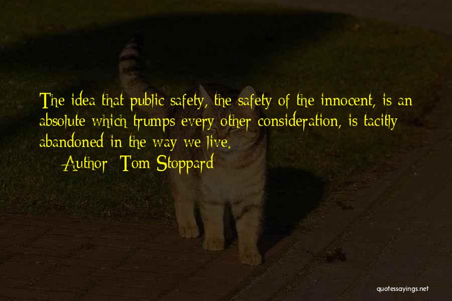 Tom Stoppard Quotes: The Idea That Public Safety, The Safety Of The Innocent, Is An Absolute Which Trumps Every Other Consideration, Is Tacitly