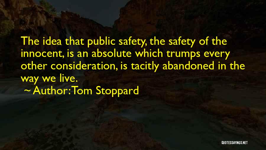 Tom Stoppard Quotes: The Idea That Public Safety, The Safety Of The Innocent, Is An Absolute Which Trumps Every Other Consideration, Is Tacitly