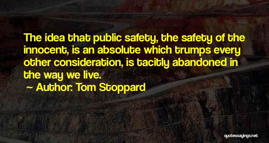 Tom Stoppard Quotes: The Idea That Public Safety, The Safety Of The Innocent, Is An Absolute Which Trumps Every Other Consideration, Is Tacitly