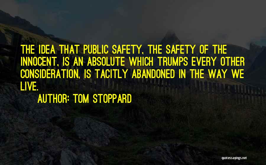 Tom Stoppard Quotes: The Idea That Public Safety, The Safety Of The Innocent, Is An Absolute Which Trumps Every Other Consideration, Is Tacitly
