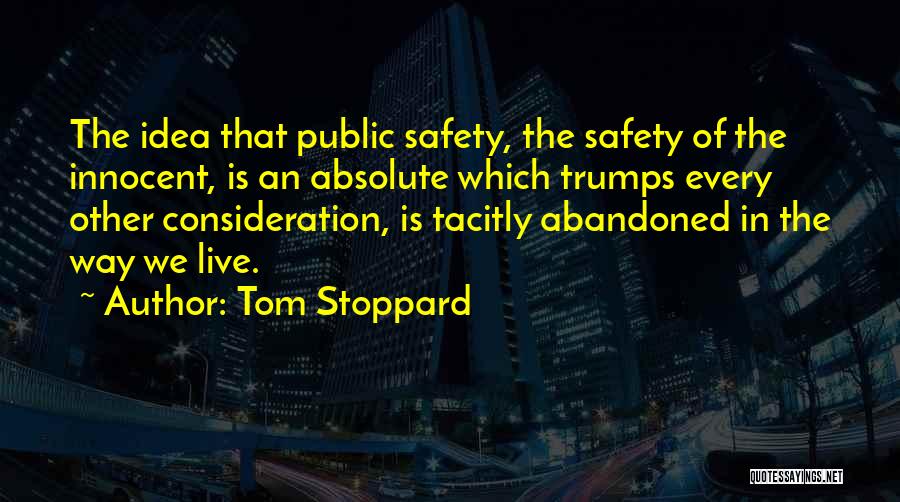 Tom Stoppard Quotes: The Idea That Public Safety, The Safety Of The Innocent, Is An Absolute Which Trumps Every Other Consideration, Is Tacitly