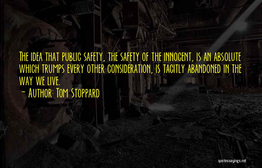 Tom Stoppard Quotes: The Idea That Public Safety, The Safety Of The Innocent, Is An Absolute Which Trumps Every Other Consideration, Is Tacitly