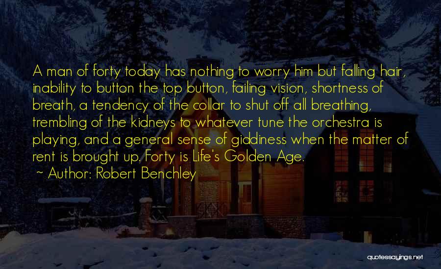 Robert Benchley Quotes: A Man Of Forty Today Has Nothing To Worry Him But Falling Hair, Inability To Button The Top Button, Failing