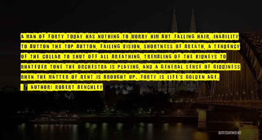 Robert Benchley Quotes: A Man Of Forty Today Has Nothing To Worry Him But Falling Hair, Inability To Button The Top Button, Failing