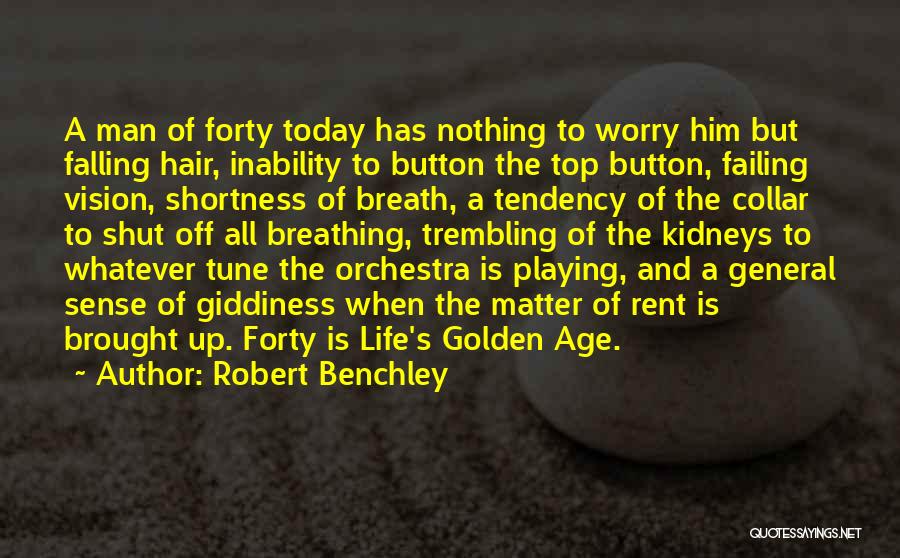 Robert Benchley Quotes: A Man Of Forty Today Has Nothing To Worry Him But Falling Hair, Inability To Button The Top Button, Failing
