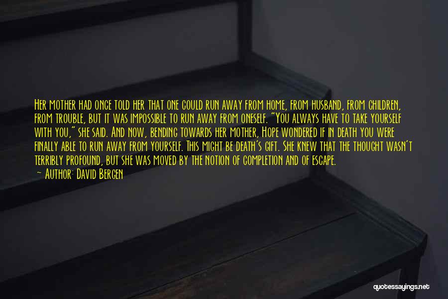 David Bergen Quotes: Her Mother Had Once Told Her That One Could Run Away From Home, From Husband, From Children, From Trouble, But