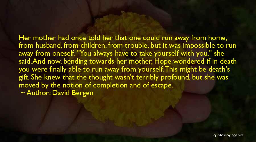 David Bergen Quotes: Her Mother Had Once Told Her That One Could Run Away From Home, From Husband, From Children, From Trouble, But