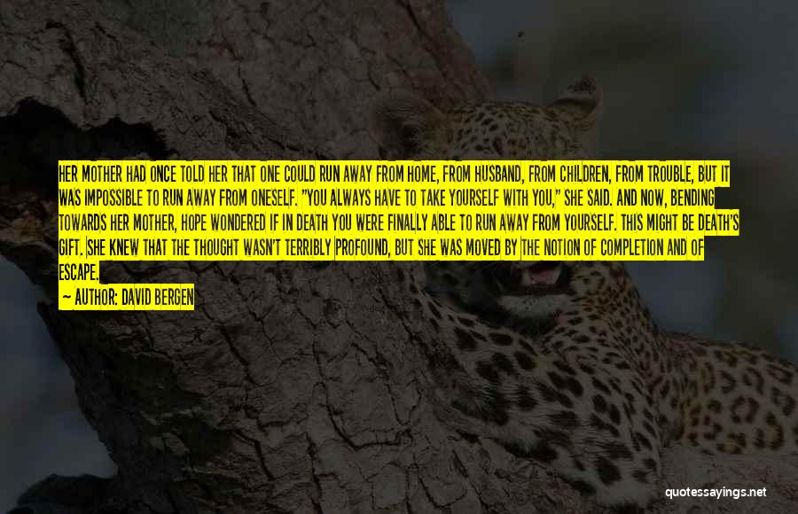 David Bergen Quotes: Her Mother Had Once Told Her That One Could Run Away From Home, From Husband, From Children, From Trouble, But