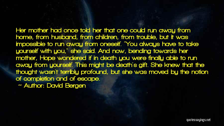 David Bergen Quotes: Her Mother Had Once Told Her That One Could Run Away From Home, From Husband, From Children, From Trouble, But