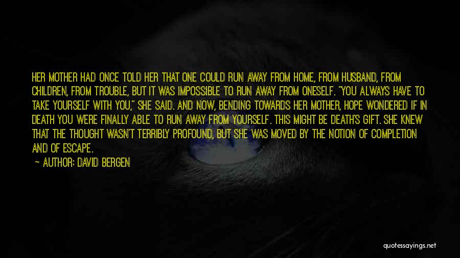 David Bergen Quotes: Her Mother Had Once Told Her That One Could Run Away From Home, From Husband, From Children, From Trouble, But