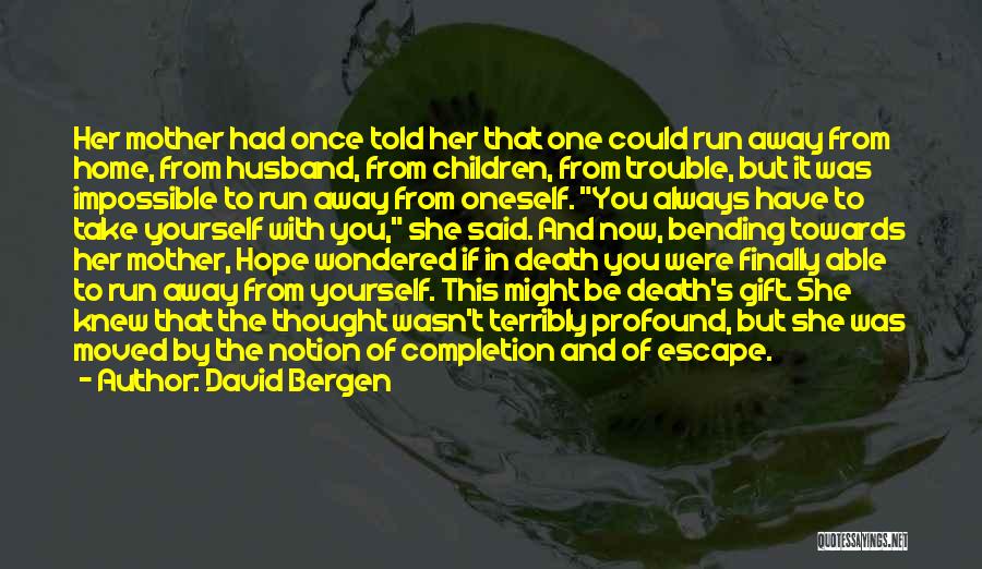 David Bergen Quotes: Her Mother Had Once Told Her That One Could Run Away From Home, From Husband, From Children, From Trouble, But