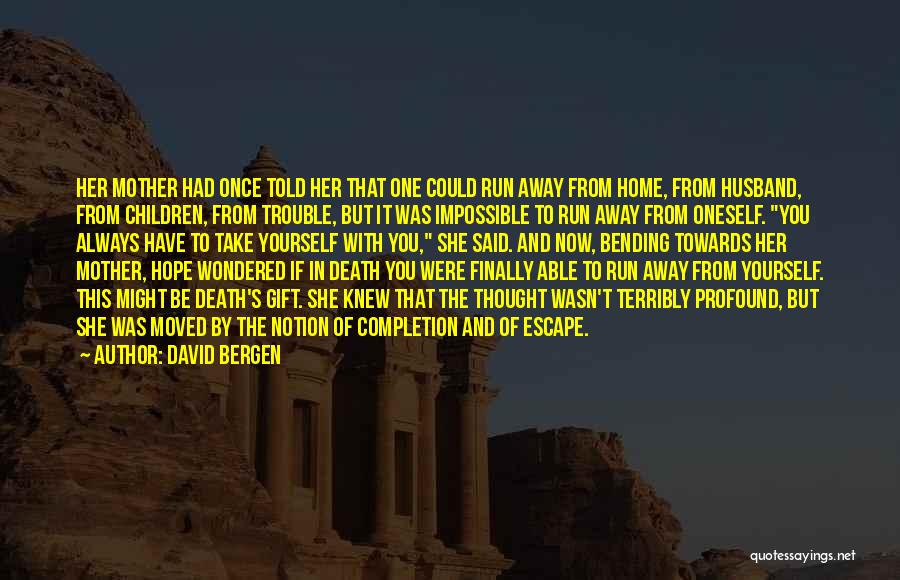 David Bergen Quotes: Her Mother Had Once Told Her That One Could Run Away From Home, From Husband, From Children, From Trouble, But