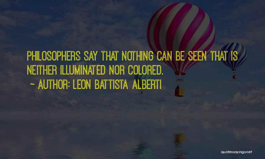 Leon Battista Alberti Quotes: Philosophers Say That Nothing Can Be Seen That Is Neither Illuminated Nor Colored.