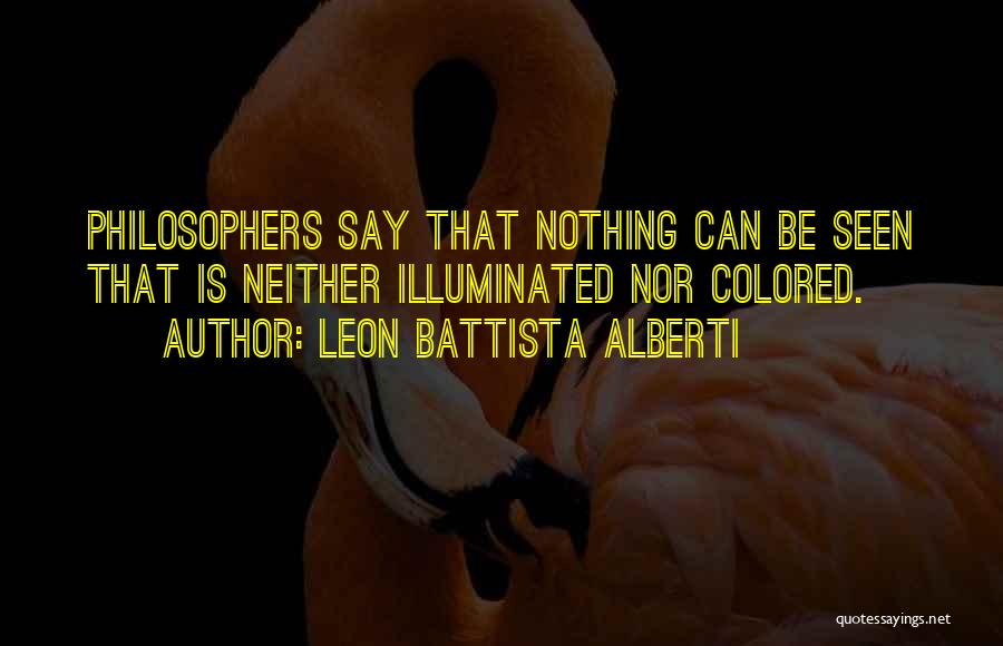 Leon Battista Alberti Quotes: Philosophers Say That Nothing Can Be Seen That Is Neither Illuminated Nor Colored.