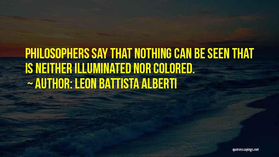 Leon Battista Alberti Quotes: Philosophers Say That Nothing Can Be Seen That Is Neither Illuminated Nor Colored.