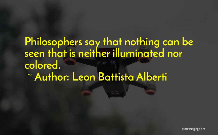 Leon Battista Alberti Quotes: Philosophers Say That Nothing Can Be Seen That Is Neither Illuminated Nor Colored.