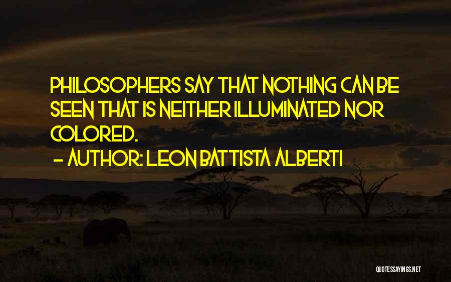 Leon Battista Alberti Quotes: Philosophers Say That Nothing Can Be Seen That Is Neither Illuminated Nor Colored.