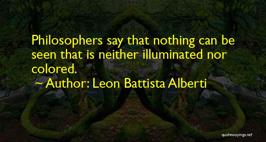Leon Battista Alberti Quotes: Philosophers Say That Nothing Can Be Seen That Is Neither Illuminated Nor Colored.