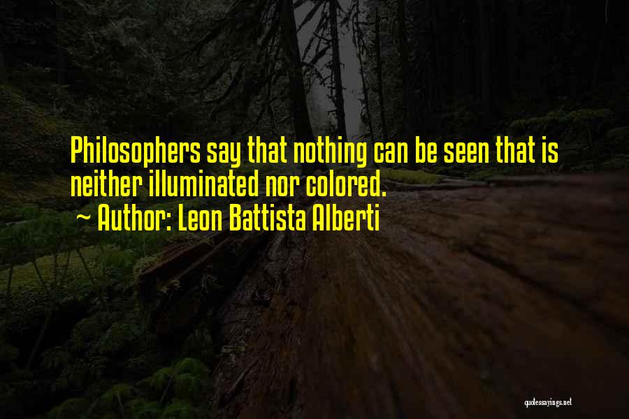 Leon Battista Alberti Quotes: Philosophers Say That Nothing Can Be Seen That Is Neither Illuminated Nor Colored.