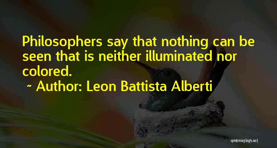 Leon Battista Alberti Quotes: Philosophers Say That Nothing Can Be Seen That Is Neither Illuminated Nor Colored.