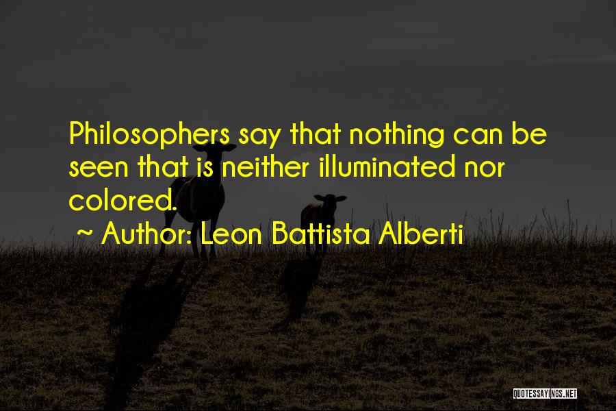 Leon Battista Alberti Quotes: Philosophers Say That Nothing Can Be Seen That Is Neither Illuminated Nor Colored.
