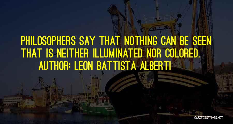 Leon Battista Alberti Quotes: Philosophers Say That Nothing Can Be Seen That Is Neither Illuminated Nor Colored.