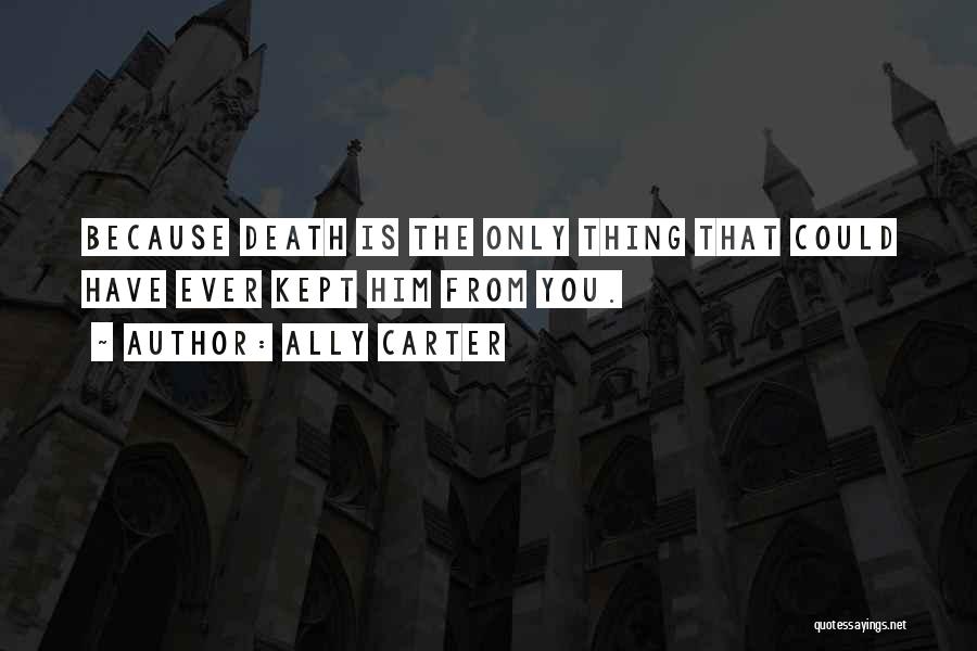 Ally Carter Quotes: Because Death Is The Only Thing That Could Have Ever Kept Him From You.