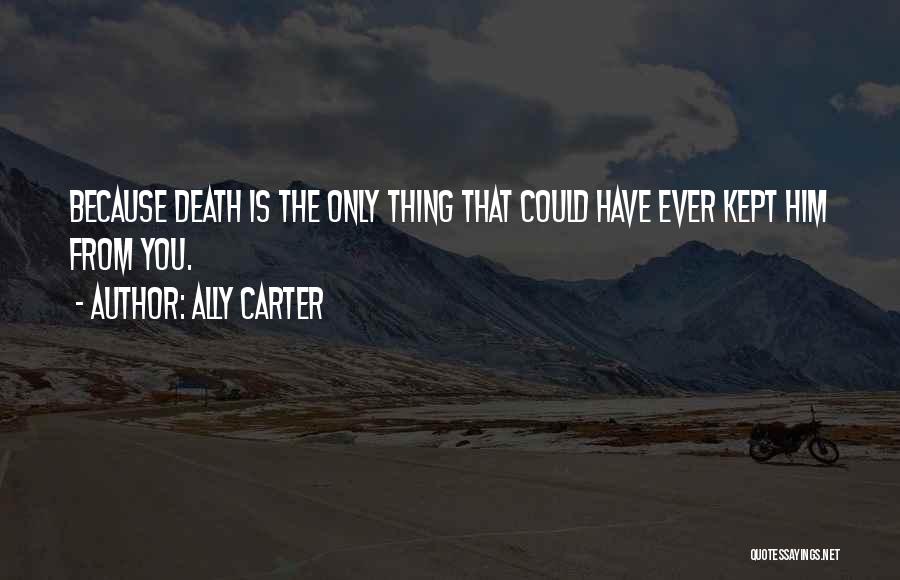 Ally Carter Quotes: Because Death Is The Only Thing That Could Have Ever Kept Him From You.