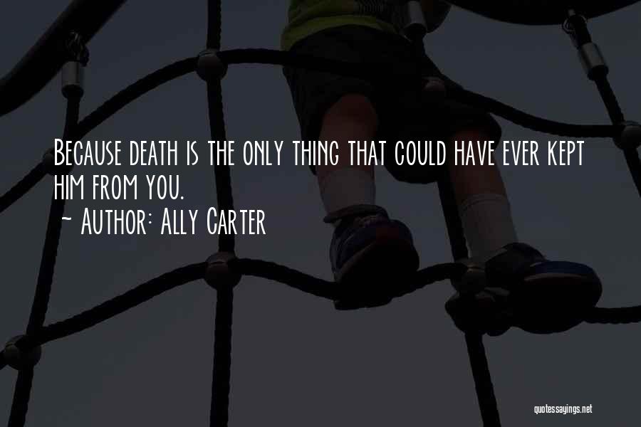 Ally Carter Quotes: Because Death Is The Only Thing That Could Have Ever Kept Him From You.