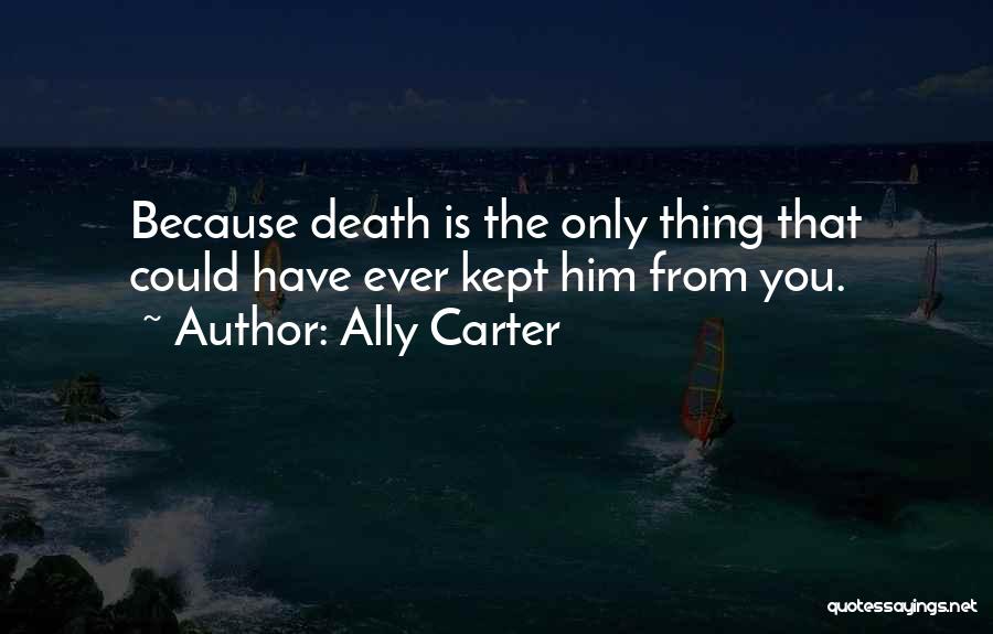 Ally Carter Quotes: Because Death Is The Only Thing That Could Have Ever Kept Him From You.