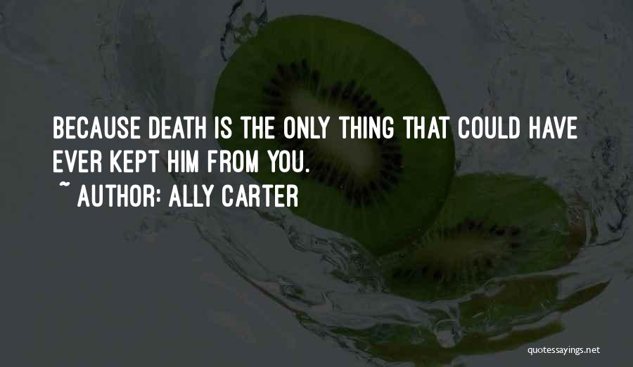 Ally Carter Quotes: Because Death Is The Only Thing That Could Have Ever Kept Him From You.