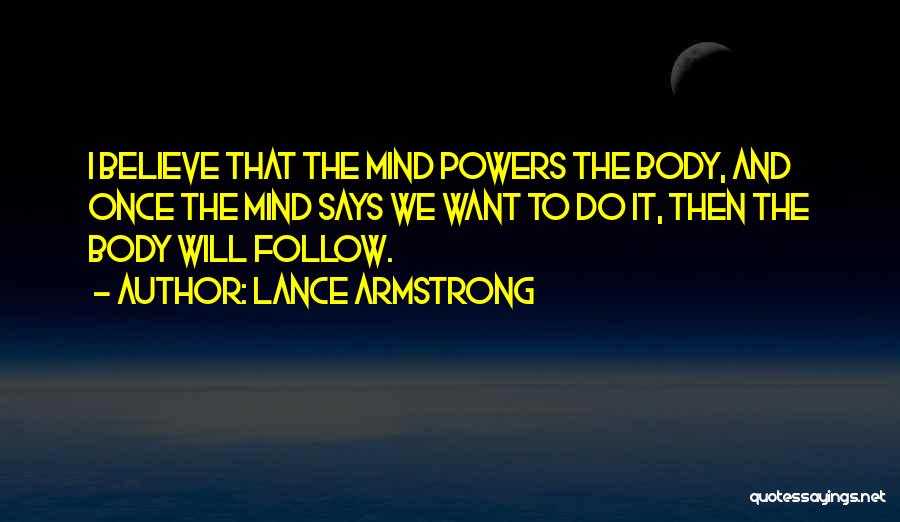 Lance Armstrong Quotes: I Believe That The Mind Powers The Body, And Once The Mind Says We Want To Do It, Then The