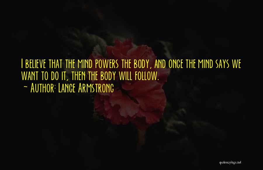 Lance Armstrong Quotes: I Believe That The Mind Powers The Body, And Once The Mind Says We Want To Do It, Then The