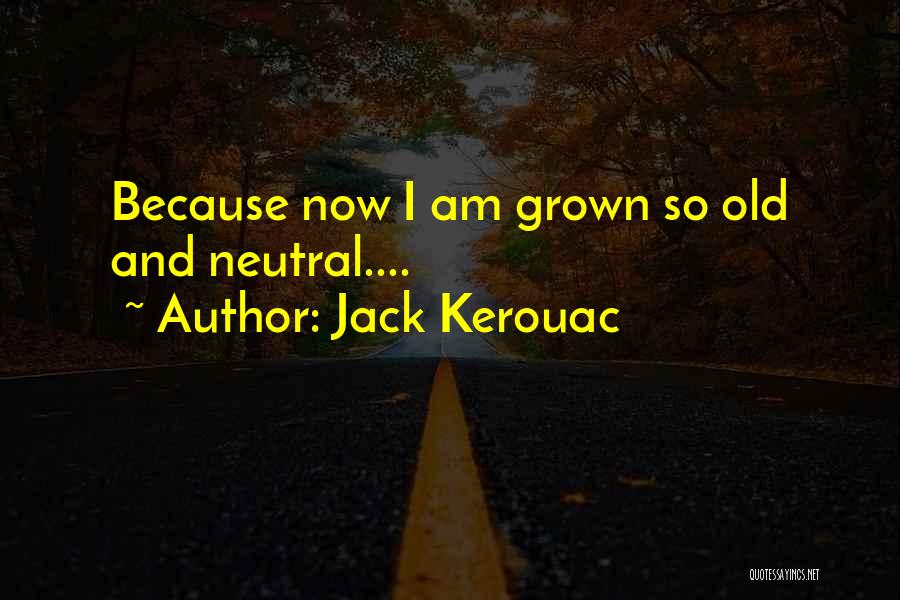 Jack Kerouac Quotes: Because Now I Am Grown So Old And Neutral....