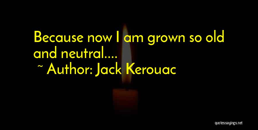 Jack Kerouac Quotes: Because Now I Am Grown So Old And Neutral....