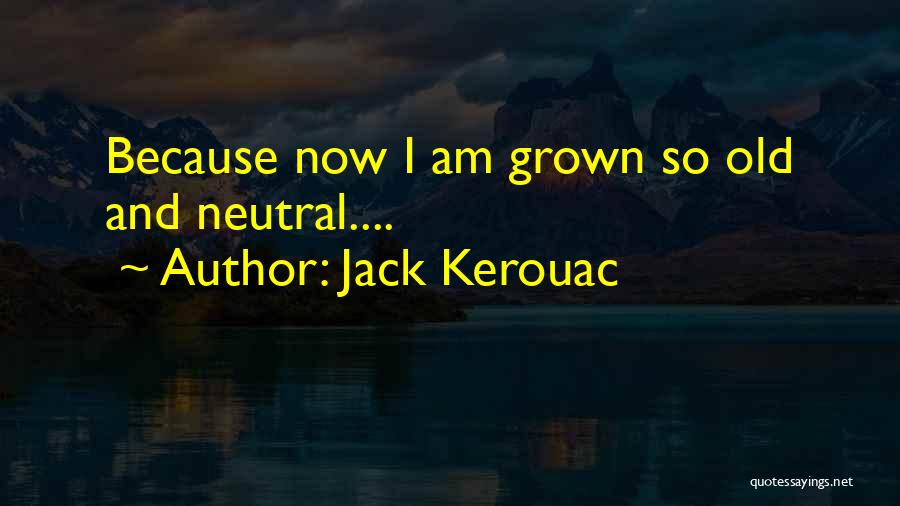 Jack Kerouac Quotes: Because Now I Am Grown So Old And Neutral....