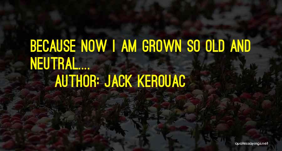 Jack Kerouac Quotes: Because Now I Am Grown So Old And Neutral....