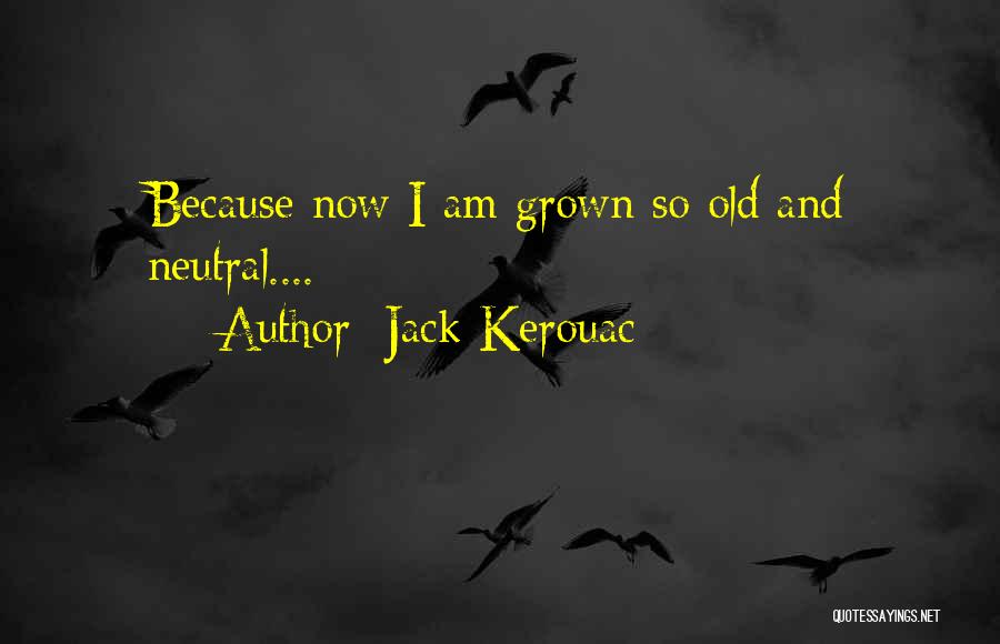 Jack Kerouac Quotes: Because Now I Am Grown So Old And Neutral....