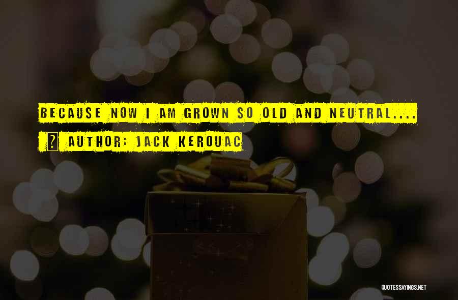 Jack Kerouac Quotes: Because Now I Am Grown So Old And Neutral....