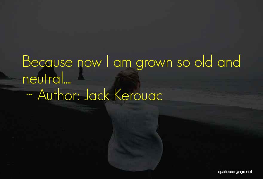 Jack Kerouac Quotes: Because Now I Am Grown So Old And Neutral....